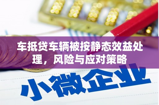 锡山车抵贷车辆被按静态效益处理，风险与应对策略