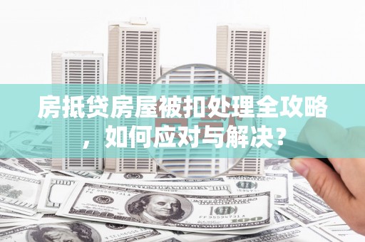 锡山房抵贷房屋被扣处理全攻略，如何应对与解决？