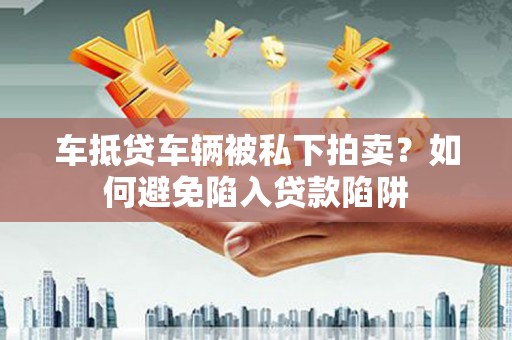 锡山车抵贷车辆被私下拍卖？如何避免陷入贷款陷阱