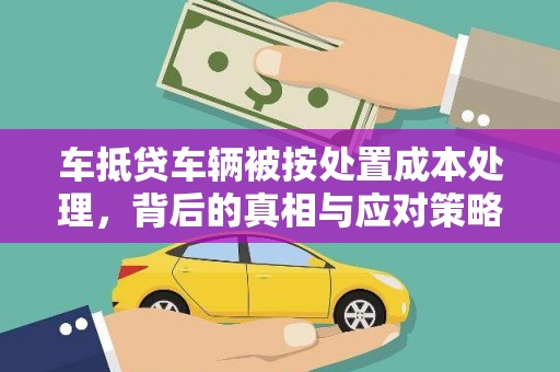 锡山车抵贷车辆被按处置成本处理，背后的真相与应对策略