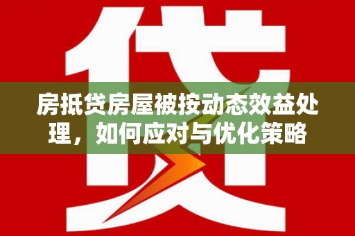 明水房抵贷房屋被按动态效益处理，如何应对与优化策略