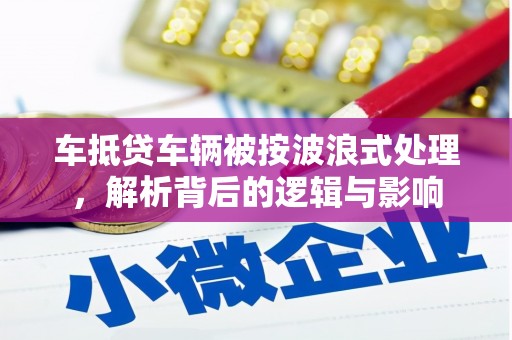 明水车抵贷车辆被按波浪式处理，解析背后的逻辑与影响