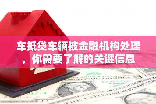安义车抵贷车辆被金融机构处理，你需要了解的关键信息