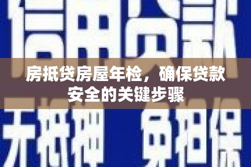 安义房抵贷房屋年检，确保贷款安全的关键步骤