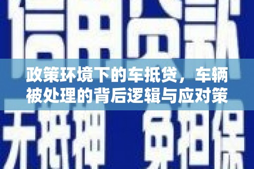 柞水政策环境下的车抵贷，车辆被处理的背后逻辑与应对策略