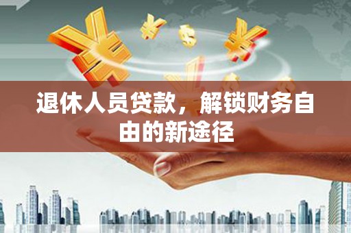 屯留退休人员贷款，解锁财务自由的新途径