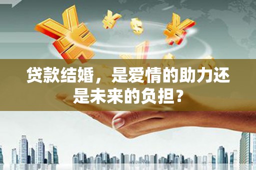 礼县贷款结婚，是爱情的助力还是未来的负担？