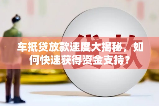 礼县车抵贷放款速度大揭秘，如何快速获得资金支持？