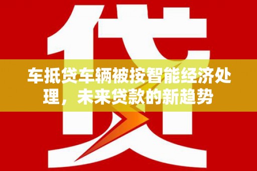 丰满车抵贷车辆被按智能经济处理，未来贷款的新趋势