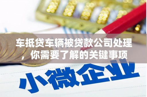 雷山车抵贷车辆被贷款公司处理，你需要了解的关键事项