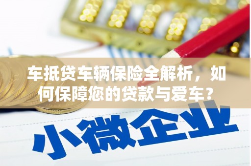 雷山车抵贷车辆保险全解析，如何保障您的贷款与爱车？