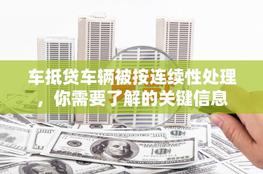 龙胜车抵贷车辆被按连续性处理，你需要了解的关键信息