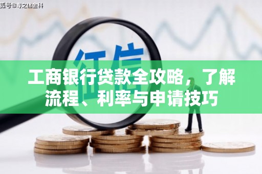 龙胜工商银行贷款全攻略，了解流程、利率与申请技巧