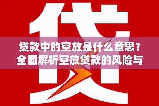 龙胜贷款中的空放是什么意思？全面解析空放贷款的风险与应对策略
