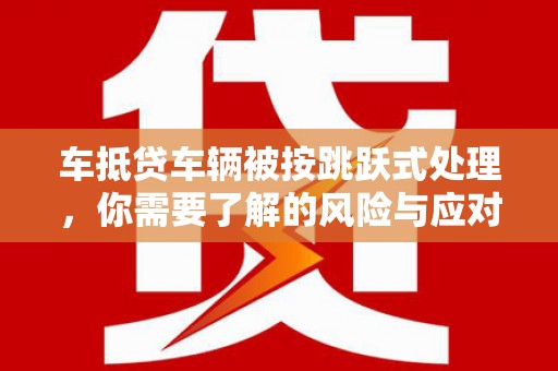 北海新区车抵贷车辆被按跳跃式处理，你需要了解的风险与应对策略