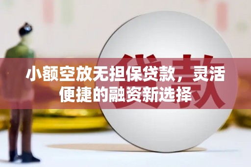 北海新区小额空放无担保贷款，灵活便捷的融资新选择