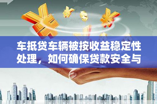 庐阳车抵贷车辆被按收益稳定性处理，如何确保贷款安全与收益最大化？