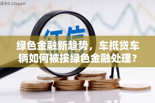 庐阳绿色金融新趋势，车抵贷车辆如何被按绿色金融处理？