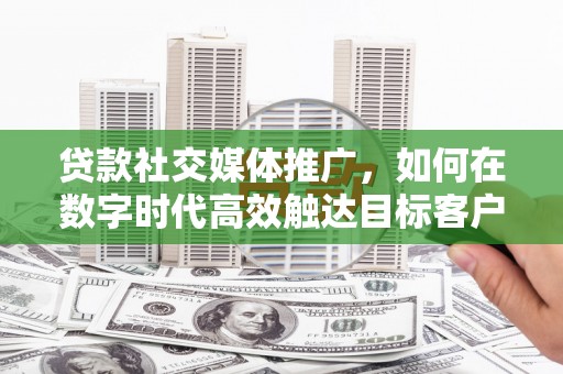 庐阳贷款社交媒体推广，如何在数字时代高效触达目标客户