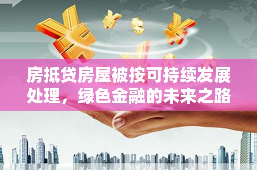 庐阳房抵贷房屋被按可持续发展处理，绿色金融的未来之路
