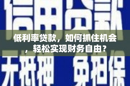长治低利率贷款，如何抓住机会，轻松实现财务自由？