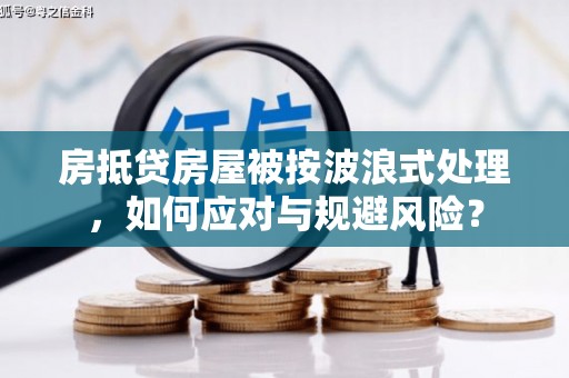 长治房抵贷房屋被按波浪式处理，如何应对与规避风险？