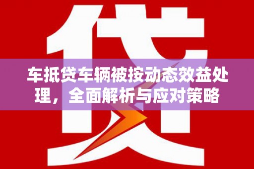新巴尔虎左旗车抵贷车辆被按动态效益处理，全面解析与应对策略