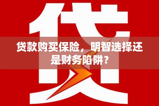 新巴尔虎左旗贷款购买保险，明智选择还是财务陷阱？