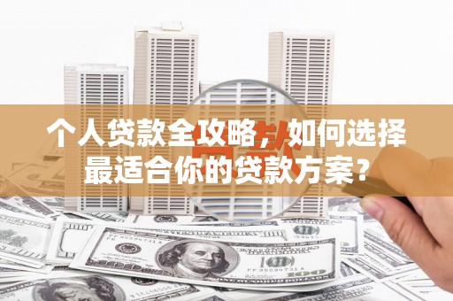 潮州个人贷款全攻略，如何选择最适合你的贷款方案？