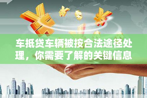 潮州车抵贷车辆被按合法途径处理，你需要了解的关键信息