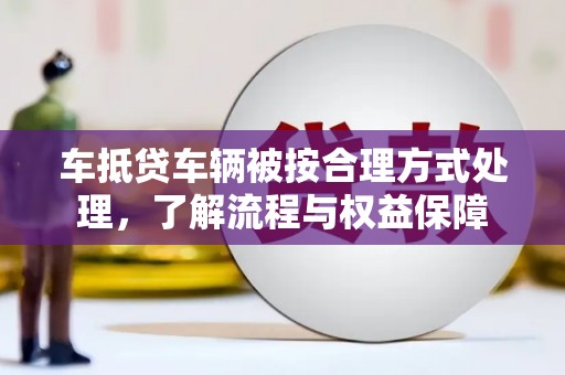 大埔车抵贷车辆被按合理方式处理，了解流程与权益保障