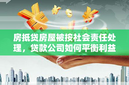 宁夏房抵贷房屋被按社会责任处理，贷款公司如何平衡利益与责任？