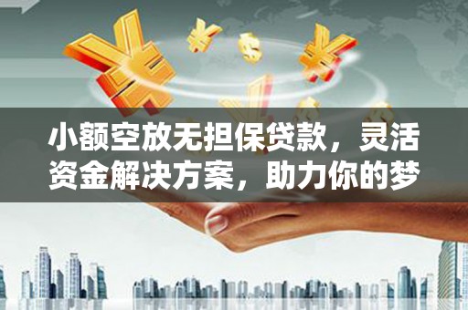 黑水小额空放无担保贷款，灵活资金解决方案，助力你的梦想起航