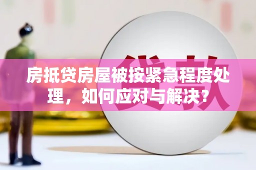 儋州房抵贷房屋被按紧急程度处理，如何应对与解决？
