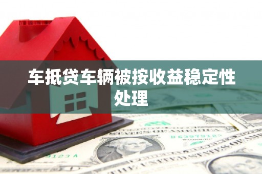 儋州车抵贷车辆被按收益稳定性处理