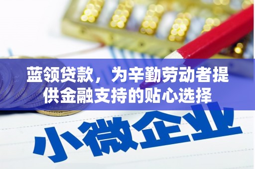 长治蓝领贷款，为辛勤劳动者提供金融支持的贴心选择
