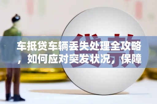 获嘉车抵贷车辆丢失处理全攻略，如何应对突发状况，保障自身权益