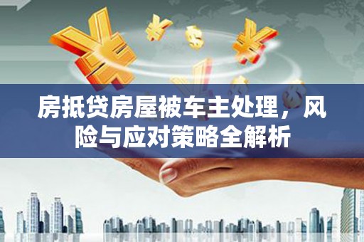 舟山新区房抵贷房屋被车主处理，风险与应对策略全解析