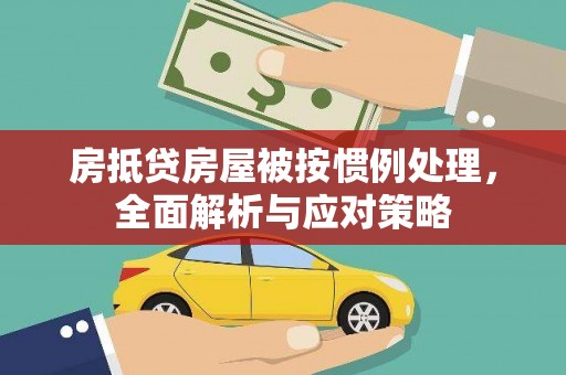 舟山新区房抵贷房屋被按惯例处理，全面解析与应对策略