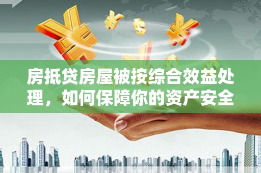 石城房抵贷房屋被按综合效益处理，如何保障你的资产安全？