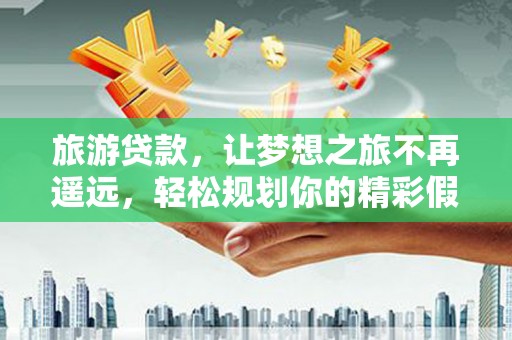 石城旅游贷款，让梦想之旅不再遥远，轻松规划你的精彩假期！