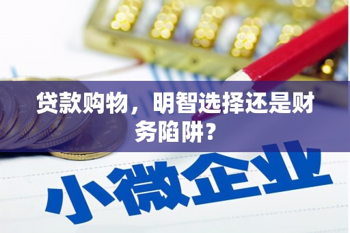 浦城贷款购物，明智选择还是财务陷阱？