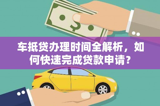 泰兴车抵贷办理时间全解析，如何快速完成贷款申请？