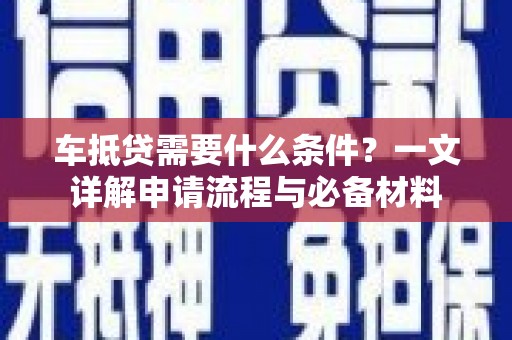 崇安车抵贷需要什么条件？一文详解申请流程与必备材料