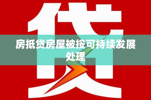 广河房抵贷房屋被按可持续发展处理