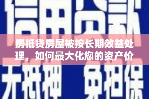 广河房抵贷房屋被按长期效益处理，如何最大化您的资产价值？