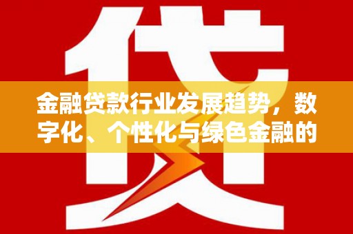 洮南金融贷款行业发展趋势，数字化、个性化与绿色金融的崛起