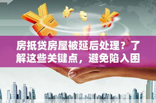 广河房抵贷房屋被延后处理？了解这些关键点，避免陷入困境
