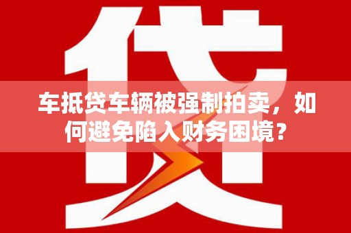 广河车抵贷车辆被强制拍卖，如何避免陷入财务困境？