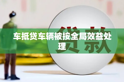 富源车抵贷车辆被按全局效益处理